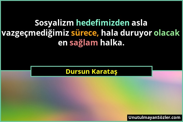 Dursun Karataş - Sosyalizm hedefimizden asla vazgeçmediğimiz sürece, hala duruyor olacak en sağlam halka....