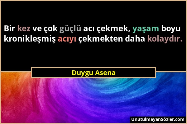 Duygu Asena - Bir kez ve çok güçlü acı çekmek, yaşam boyu kronikleşmiş acıyı çekmekten daha kolaydır....