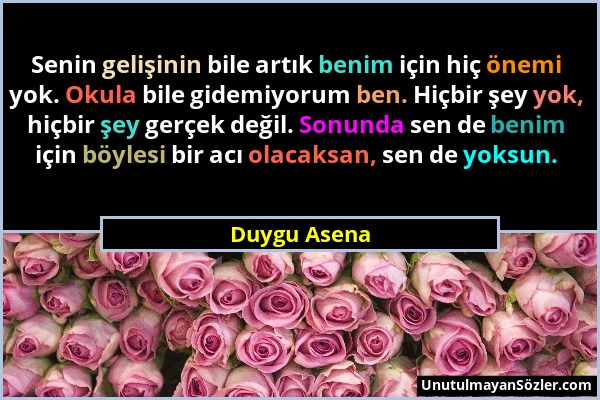 Duygu Asena - Senin gelişinin bile artık benim için hiç önemi yok. Okula bile gidemiyorum ben. Hiçbir şey yok, hiçbir şey gerçek değil. Sonunda sen de...