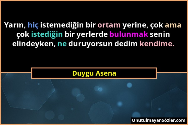 Duygu Asena - Yarın, hiç istemediğin bir ortam yerine, çok ama çok istediğin bir yerlerde bulunmak senin elindeyken, ne duruyorsun dedim kendime....