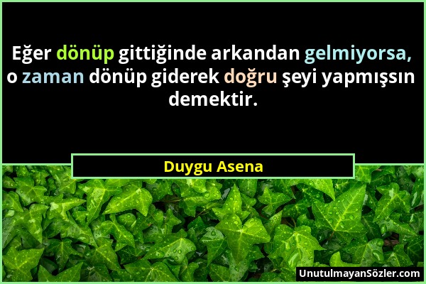 Duygu Asena - Eğer dönüp gittiğinde arkandan gelmiyorsa, o zaman dönüp giderek doğru şeyi yapmışsın demektir....