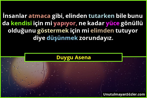 Duygu Asena - İnsanlar atmaca gibi, elinden tutarken bile bunu da kendisi için mi yapıyor, ne kadar yüce gönüllü olduğunu göstermek için mi elimden tu...