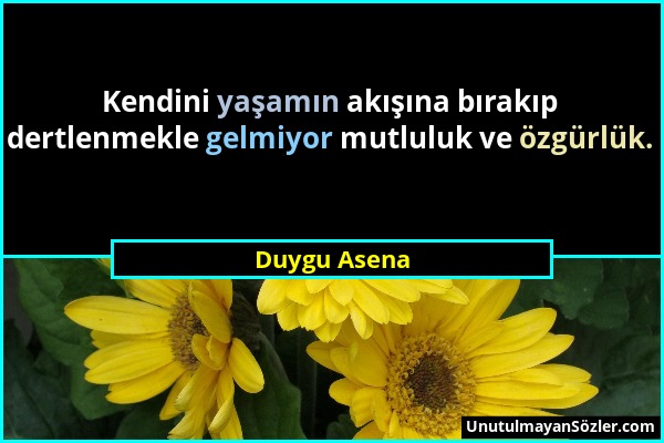 Duygu Asena - Kendini yaşamın akışına bırakıp dertlenmekle gelmiyor mutluluk ve özgürlük....