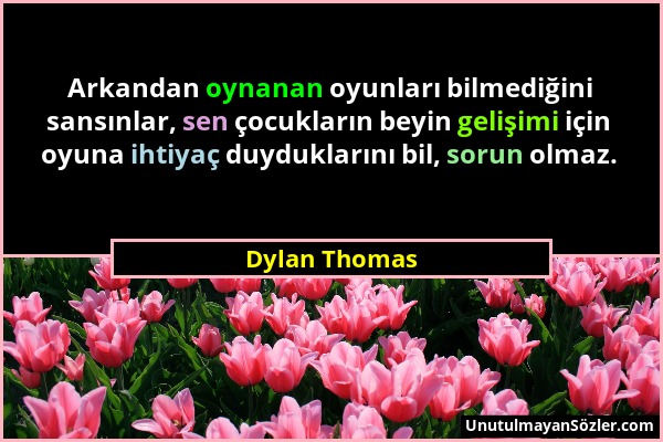 Dylan Thomas - Arkandan oynanan oyunları bilmediğini sansınlar, sen çocukların beyin gelişimi için oyuna ihtiyaç duyduklarını bil, sorun olmaz....