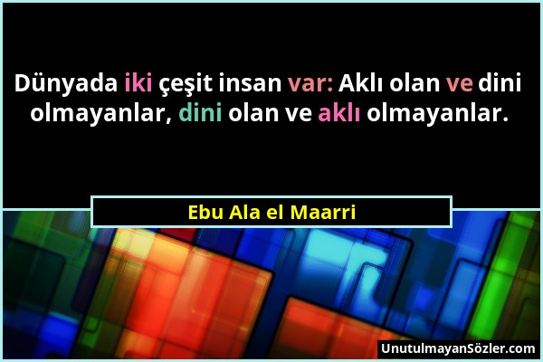Ebu Ala el Maarri - Dünyada iki çeşit insan var: Aklı olan ve dini olmayanlar, dini olan ve aklı olmayanlar....