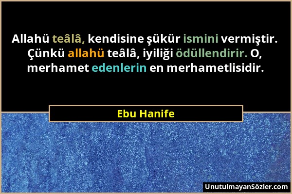 Ebu Hanife - Allahü teâlâ, kendisine şükür ismini vermiştir. Çünkü allahü teâlâ, iyiliği ödüllendirir. O, merhamet edenlerin en merhametlisidir....