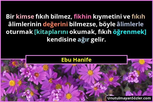 Ebu Hanife - Bir kimse fıkıh bilmez, fikhin kıymetini ve fıkıh âlimlerinin değerini bilmezse, böyle âlimlerle oturmak [kitaplarını okumak, fıkıh öğren...