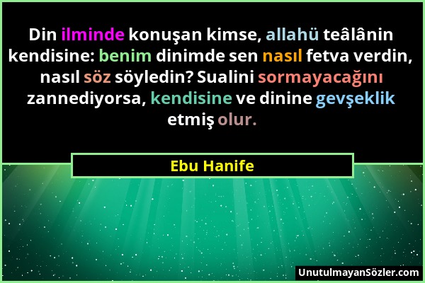 Ebu Hanife - Din ilminde konuşan kimse, allahü teâlânin kendisine: benim dinimde sen nasıl fetva verdin, nasıl söz söyledin? Sualini sormayacağını zan...