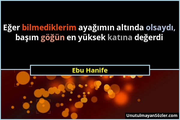 Ebu Hanife - Eğer bilmediklerim ayağımın altında olsaydı, başım göğün en yüksek katına değerdi...