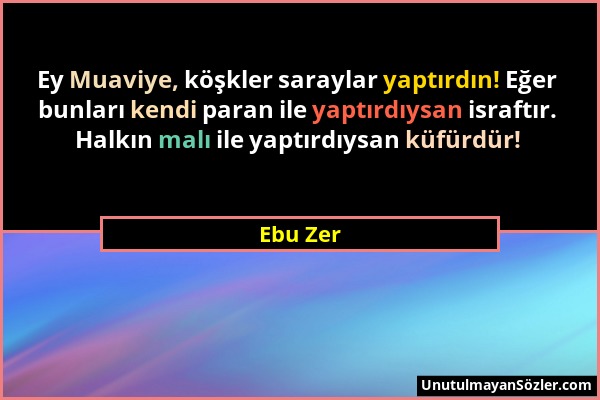 Ebu Zer - Ey Muaviye, köşkler saraylar yaptırdın! Eğer bunları kendi paran ile yaptırdıysan israftır. Halkın malı ile yaptırdıysan küfürdür!...