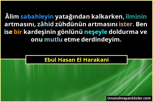 Ebul Hasan El Harakani - Âlim sabahleyin yatağından kalkarken, ilminin artmasını, zâhid zühdünün artmasını ister. Ben ise bir kardeşinin gönlünü neşey...