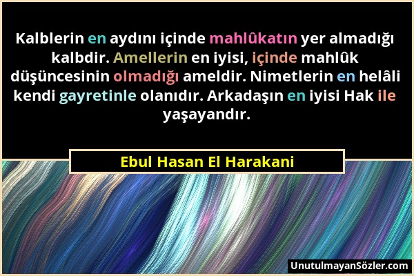 Ebul Hasan El Harakani - Kalblerin en aydını içinde mahlûkatın yer almadığı kalbdir. Amellerin en iyisi, içinde mahlûk düşüncesinin olmadığı ameldir....