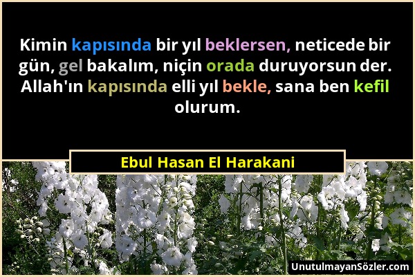 Ebul Hasan El Harakani - Kimin kapısında bir yıl beklersen, neticede bir gün, gel bakalım, niçin orada duruyorsun der. Allah'ın kapısında elli yıl bek...