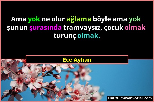 Ece Ayhan - Ama yok ne olur ağlama böyle ama yok şunun şurasında tramvaysız, çocuk olmak turunç olmak....