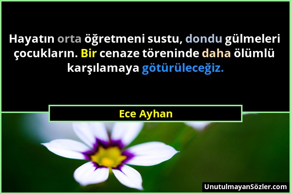 Ece Ayhan - Hayatın orta öğretmeni sustu, dondu gülmeleri çocukların. Bir cenaze töreninde daha ölümlü karşılamaya götürüleceğiz....