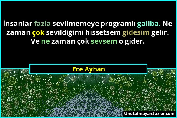 Ece Ayhan - İnsanlar fazla sevilmemeye programlı galiba. Ne zaman çok sevildiğimi hissetsem gidesim gelir. Ve ne zaman çok sevsem o gider....