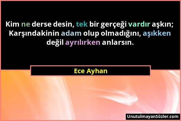 Ece Ayhan - Kim ne derse desin, tek bir gerçeği vardır aşkın; Karşındakinin adam olup olmadığını, aşıkken değil ayrılırken anlarsın....