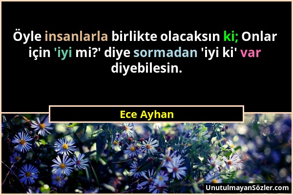 Ece Ayhan - Öyle insanlarla birlikte olacaksın ki; Onlar için 'iyi mi?' diye sormadan 'iyi ki' var diyebilesin....