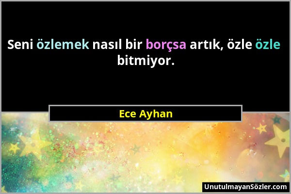 Ece Ayhan - Seni özlemek nasıl bir borçsa artık, özle özle bitmiyor....