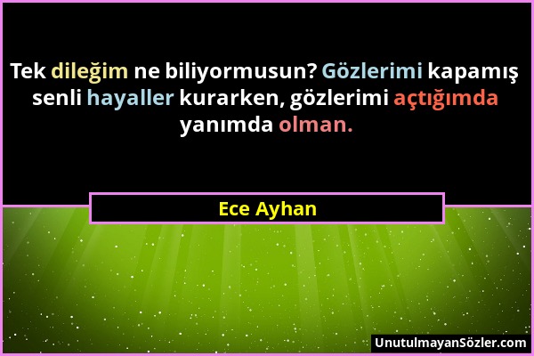 Ece Ayhan - Tek dileğim ne biliyormusun? Gözlerimi kapamış senli hayaller kurarken, gözlerimi açtığımda yanımda olman....