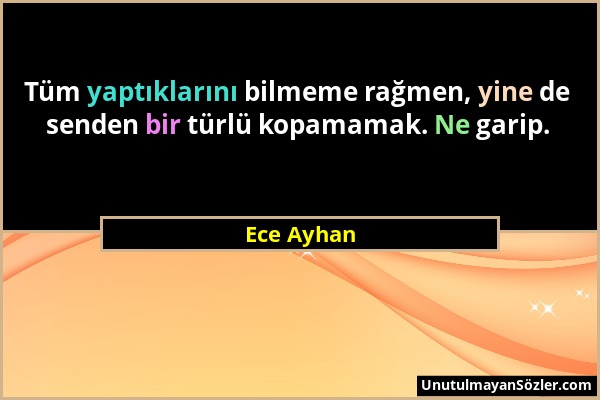 Ece Ayhan - Tüm yaptıklarını bilmeme rağmen, yine de senden bir türlü kopamamak. Ne garip....