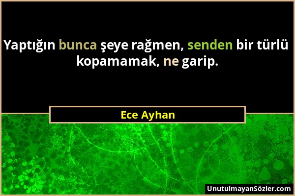 Ece Ayhan - Yaptığın bunca şeye rağmen, senden bir türlü kopamamak, ne garip....