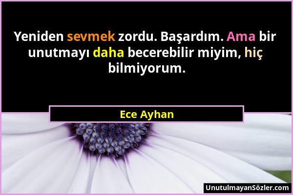 Ece Ayhan - Yeniden sevmek zordu. Başardım. Ama bir unutmayı daha becerebilir miyim, hiç bilmiyorum....