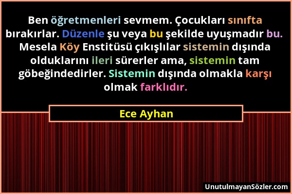 Ece Ayhan - Ben öğretmenleri sevmem. Çocukları sınıfta bırakırlar. Düzenle şu veya bu şekilde uyuşmadır bu. Mesela Köy Enstitüsü çıkışlılar sistemin d...