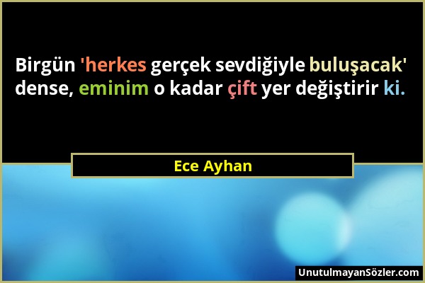 Ece Ayhan - Birgün 'herkes gerçek sevdiğiyle buluşacak' dense, eminim o kadar çift yer değiştirir ki....