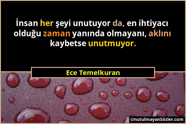 Ece Temelkuran - İnsan her şeyi unutuyor da, en ihtiyacı olduğu zaman yanında olmayanı, aklını kaybetse unutmuyor....