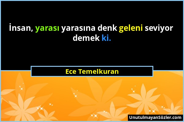 Ece Temelkuran - İnsan, yarası yarasına denk geleni seviyor demek ki....