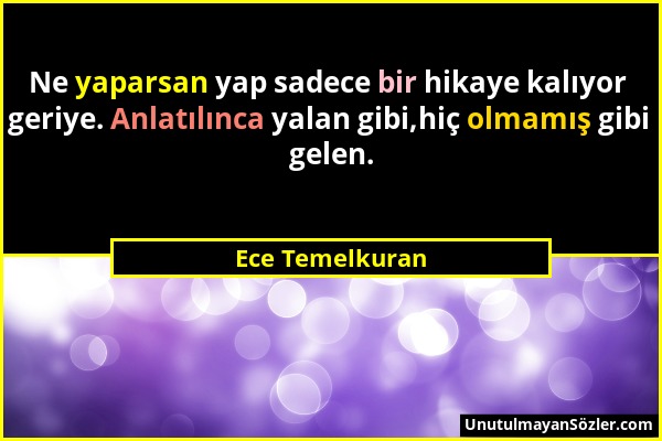 Ece Temelkuran - Ne yaparsan yap sadece bir hikaye kalıyor geriye. Anlatılınca yalan gibi,hiç olmamış gibi gelen....