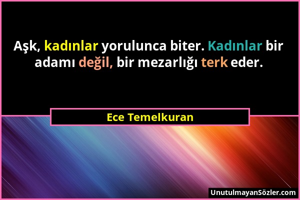 Ece Temelkuran - Aşk, kadınlar yorulunca biter. Kadınlar bir adamı değil, bir mezarlığı terk eder....