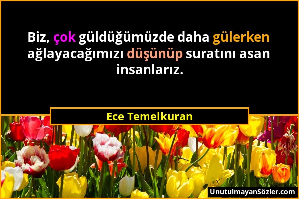 Ece Temelkuran - Biz, çok güldüğümüzde daha gülerken ağlayacağımızı düşünüp suratını asan insanlarız....