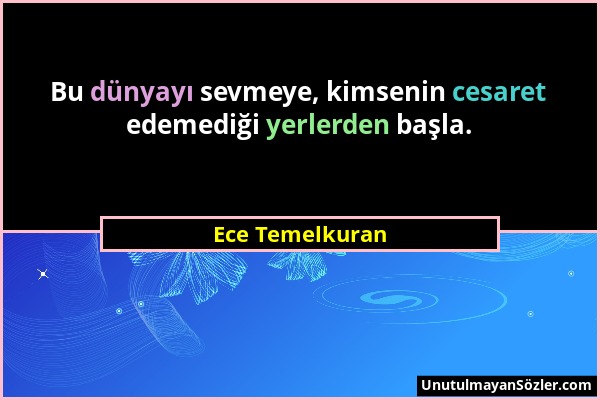 Ece Temelkuran - Bu dünyayı sevmeye, kimsenin cesaret edemediği yerlerden başla....