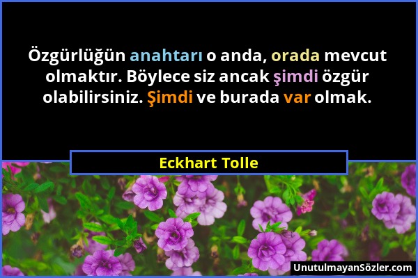 Eckhart Tolle - Özgürlüğün anahtarı o anda, orada mevcut olmaktır. Böylece siz ancak şimdi özgür olabilirsiniz. Şimdi ve burada var olmak....