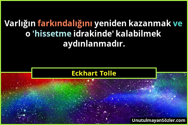 Eckhart Tolle - Varlığın farkındalığını yeniden kazanmak ve o 'hissetme idrakinde' kalabilmek aydınlanmadır....