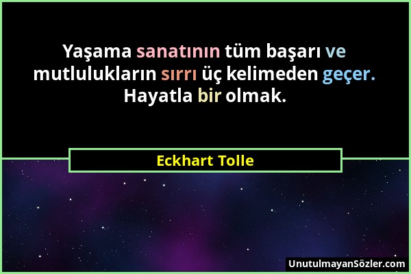 Eckhart Tolle - Yaşama sanatının tüm başarı ve mutlulukların sırrı üç kelimeden geçer. Hayatla bir olmak....