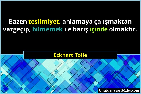 Eckhart Tolle - Bazen teslimiyet, anlamaya çalışmaktan vazgeçip, bilmemek ile barış içinde olmaktır....