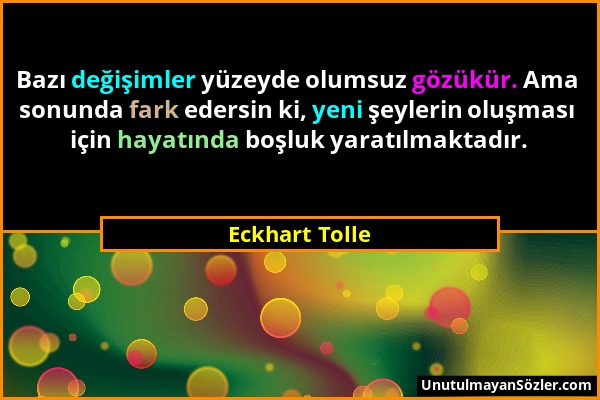 Eckhart Tolle - Bazı değişimler yüzeyde olumsuz gözükür. Ama sonunda fark edersin ki, yeni şeylerin oluşması için hayatında boşluk yaratılmaktadır....