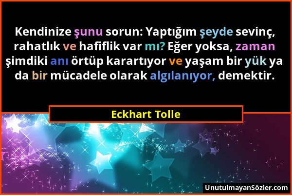 Eckhart Tolle - Kendinize şunu sorun: Yaptığım şeyde sevinç, rahatlık ve hafiflik var mı? Eğer yoksa, zaman şimdiki anı örtüp karartıyor ve yaşam bir...