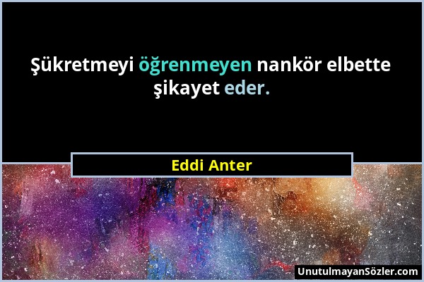 Eddi Anter - Şükretmeyi öğrenmeyen nankör elbette şikayet eder....
