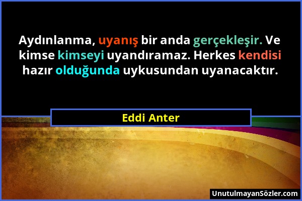 Eddi Anter - Aydınlanma, uyanış bir anda gerçekleşir. Ve kimse kimseyi uyandıramaz. Herkes kendisi hazır olduğunda uykusundan uyanacaktır....