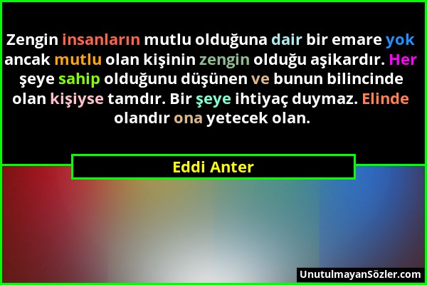 Eddi Anter - Zengin insanların mutlu olduğuna dair bir emare yok ancak mutlu olan kişinin zengin olduğu aşikardır. Her şeye sahip olduğunu düşünen ve...