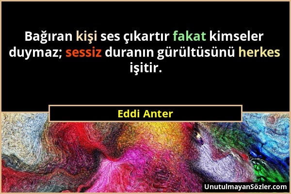 Eddi Anter - Bağıran kişi ses çıkartır fakat kimseler duymaz; sessiz duranın gürültüsünü herkes işitir....