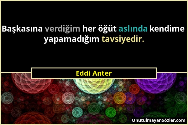 Eddi Anter - Başkasına verdiğim her öğüt aslında kendime yapamadığım tavsiyedir....