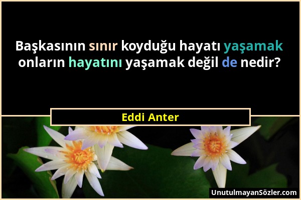 Eddi Anter - Başkasının sınır koyduğu hayatı yaşamak onların hayatını yaşamak değil de nedir?...