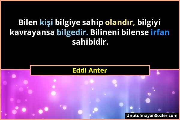 Eddi Anter - Bilen kişi bilgiye sahip olandır, bilgiyi kavrayansa bilgedir. Bilineni bilense irfan sahibidir....