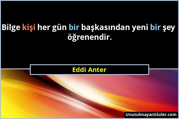 Eddi Anter - Bilge kişi her gün bir başkasından yeni bir şey öğrenendir....