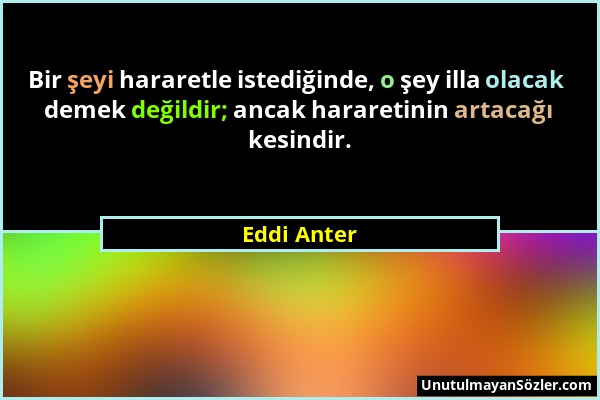 Eddi Anter - Bir şeyi hararetle istediğinde, o şey illa olacak demek değildir; ancak hararetinin artacağı kesindir....